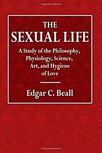 The Life Sexual: A Study of Philosophy, Physiology, Science, Art, and Hygene of Love (Paperback)