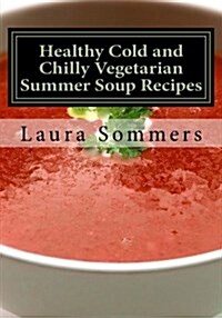 Healthy Cold and Chilly Vegetarian Summer Soup Recipes (Paperback)