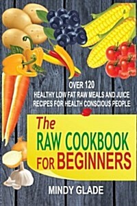 The Raw Cookbook for Beginners: Over 120 Healthy Low Fat Raw Meals and Juice Recipes for Health Conscious People (Paperback)