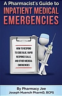 A Pharmacists Guide to Inpatient Medical Emergencies: How to Respond to Code Blue, Rapid Response Calls, and Other Medical Emergencies (Paperback)