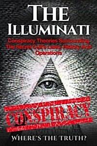 The Illuminati: Conspiracy Theories Surrounding the Secret Cults Laws, History and Operations - Wheres the Truth? (Paperback)