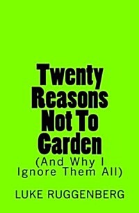 Twenty Reasons Not to Garden (and Why I Ignore Them All) (Paperback)