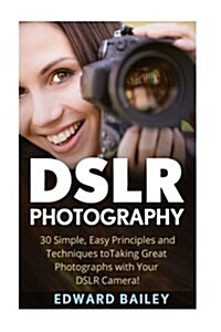 Dslr Photography: 30 Simple, Easy Principles and Techniques to Taking Great Photographs with Your Dslr Camera! (Paperback)