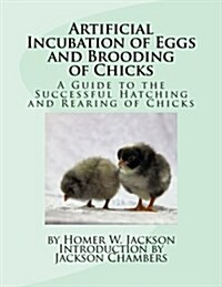 Artificial Incubation of Eggs and Brooding of Chicks: A Guide to the Successful Hatching and Rearing of Chicks (Paperback)