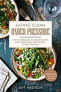 Eating Clean Under Pressure: Top 25 Pressure Cooker Recipes for Those Who Are Trying to Eat Healthy (Paperback)