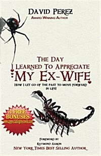 The Day I Learned to Appreciate My Ex-Wife: How I Let Go of the Past to Move Forward in Life! (Paperback)