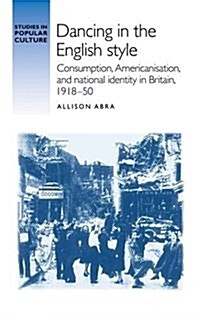 Dancing in the English Style : Consumption, Americanisation and National Identity in Britain, 1918-50 (Hardcover)