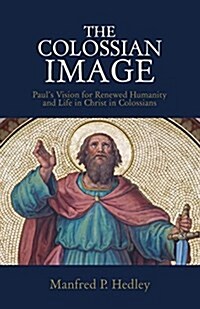 The Colossian Image: Pauls Vision for Renewed Humanity and Life in Christ in Colossians (Paperback)