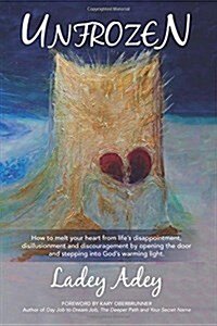 Unfrozen: How to Melt Your Heart from Lifes Disappointment, Disillusionment and Discouragement by Opening the Door and Stepping (Paperback)