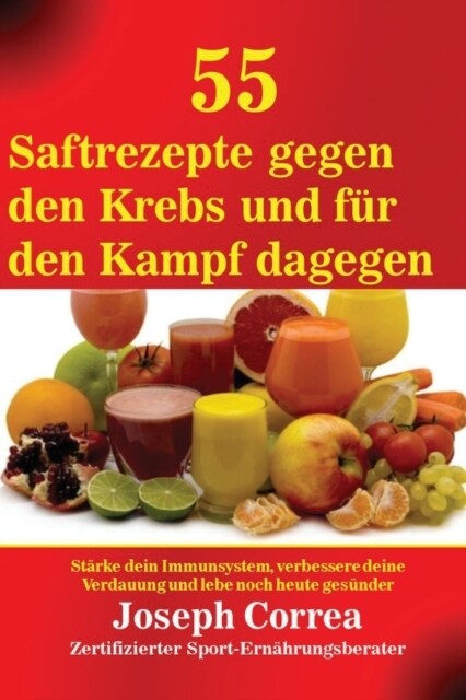 55 Saftrezepte gegen den Krebs und f? den Kampf dagegen: St?ke dein Immunsystem, verbessere deine Verdauung und lebe noch heute ges?der (Paperback)