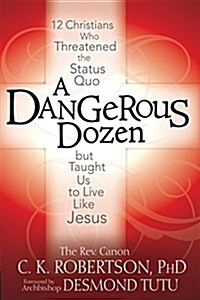 A Dangerous Dozen: 12 Christians Who Threatened the Status Quo But Taught Us to Live Like Jesus (Hardcover)
