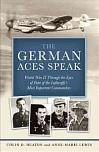 The German Aces Speak: World War II Through the Eyes of Four of the Luftwaffes Most Important Commanders (Hardcover)