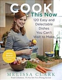 Cook This Now: 120 Easy and Delectable Dishes You Cant Wait to Make (Hardcover)