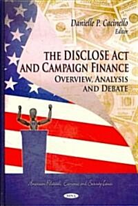 The Disclose Act and Campaign Finance: Overview, Analysis and Debate (Hardcover)