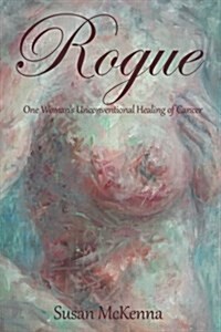 Rogue: One Womans Unconventional Healing of Cancer (Paperback)