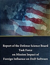 Report of the Defense Science Board Task Force on Mission Impact of Foreign Influence on Dod Software (Paperback)