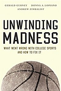 Unwinding Madness: What Went Wrong with College Sports--And How to Fix It (Hardcover)