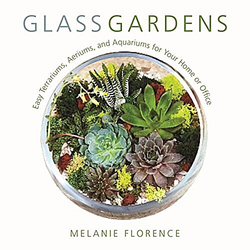 Glass Gardens: Easy Terrariums, Aeriums, and Aquariums for Your Home or Office (Hardcover)