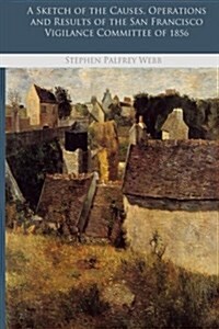 A Sketch of the Causes, Operations and Results of the San Francisco Vigilance Committee of 1856 (Paperback)