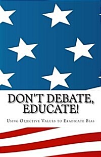 Dont Debate, Educate!: Using Objective Values to Eradicate Bias (Paperback)