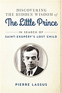 Discovering the Hidden Wisdom of the Little Prince: In Search of Saint-Exup?ys Lost Child (Hardcover)
