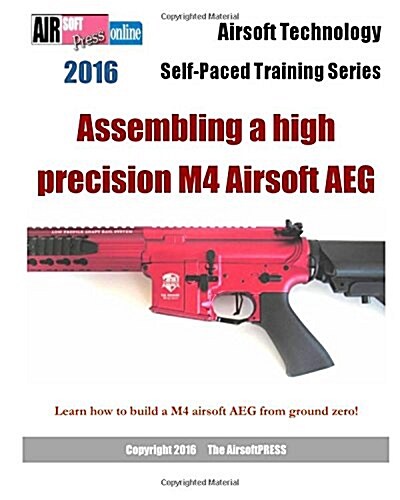 2016 Airsoft Technology Self-Paced Training Series: Assembling a high precision M4 Airsoft AEG: Learn how to build a M4 airsoft AEG from ground zero! (Paperback)