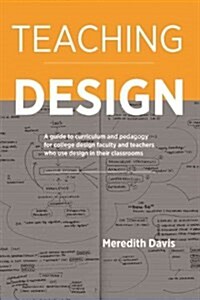 Teaching Design: A Guide to Curriculum and Pedagogy for College Design Faculty and Teachers Who Use Design in Their Classrooms (Paperback)