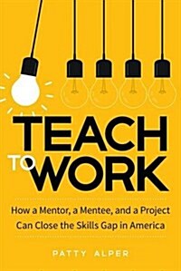 Teach to Work: How a Mentor, a Mentee, and a Project Can Close the Skills Gap in America (Hardcover)