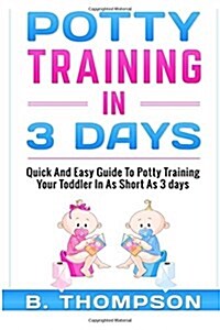 Potty Training in 3 Days: Quick and Easy Guide to Potty Training Your Toddler (Paperback)