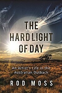 The Hard Light of Day: An Artists Life in the Australian Outback (Hardcover)