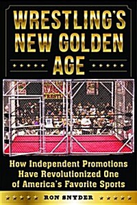 Wrestlings New Golden Age: How Independent Promotions Have Revolutionized One of Americas Favorite Sports (Hardcover)