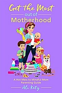 Get the Most Out of Motherhood: A Hot Mess to Mindful Mom Parenting Guide (Paperback)