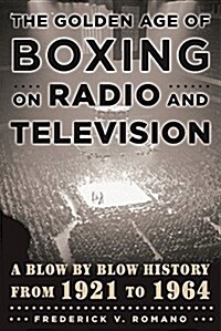 The Golden Age of Boxing on Radio and Television: A Blow-By-Blow History from 1921 to 1964 (Hardcover)