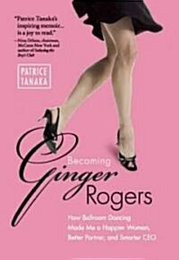 Becoming Ginger Rogers: How Ballroom Dancing Made Me a Happier Woman, Better Partner, and Smarter CEO (Paperback)