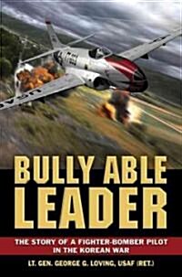 Bully Able Leader: The Story of a Fighter-Bomber Pilot in the Korean War (Hardcover)