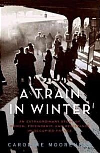 A Train in Winter: An Extraordinary Story of Women, Friendship, and Resistance in Occupied France (Hardcover)