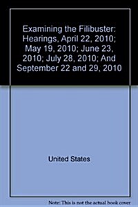 Examining the Filibuster: Hearings, April 22, 2010; May 19, 2010; June 23, 2010; July 28, 2010; And September 22 and 29, 2010 (Paperback)
