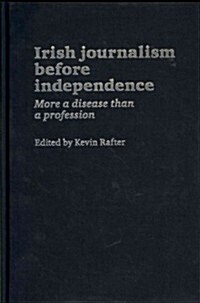 Irish Journalism Before Independence : More a Disease Than a Profession (Hardcover)