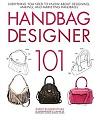 Handbag Designer 101: Everything You Need to Know about Designing, Making, and Marketing Handbags (Hardcover)