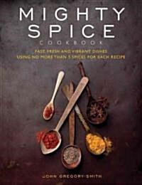 Mighty Spice Cookbook: Fast, Fresh and Vibrant Dishes Using No More Than 5 Spices for Each Recipe (Hardcover)
