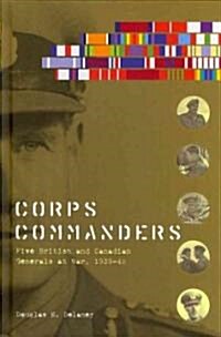 Corps Commanders: Five British and Canadian Generals at War, 1939-45 (Hardcover)