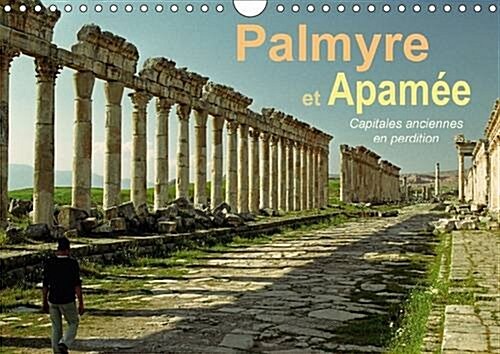 Palmyre Et Apamee Capitales Anciennes En Perdition 2017 : Deux Des Plus Beaux Sites Antiques Du Monde Entier Se Voient Gravement Menaces. (Calendar, 2 ed)