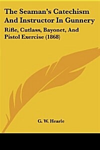 The Seamans Catechism And Instructor In Gunnery: Rifle, Cutlass, Bayonet, And Pistol Exercise (1868) (Paperback)