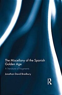 The Miscellany of the Spanish Golden Age : A Literature of Fragments (Hardcover)