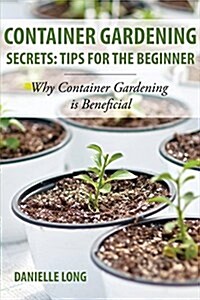 Container Gardening Secrets: Tips for the Beginner: Why Container Gardening Is Beneficial (Paperback)