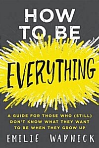 How to Be Everything: A Guide for Those Who (Still) Dont Know What They Want to Be When They Grow Up (Hardcover)