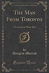 The Man from Toronto: A Comedy in Three Acts (Classic Reprint) (Paperback)