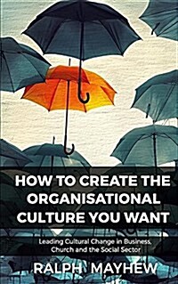 How to Create the Organisational Culture You Want: Leading Cultural Change in Business, Church and the Social Sector (Paperback)