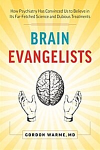 Brain Evangelists: How Psychiatry Has Convinced Us to Believe in Its Far-Fetched Science and Dubious Treatments (Paperback)