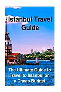 Istanbul Travel Guide: The Ultimate Guide to Travel to Istanbul on a Cheap Budget: Istanbul, Istanbul Book, Istanbul Guide, Istanbul Tips, Is (Paperback)